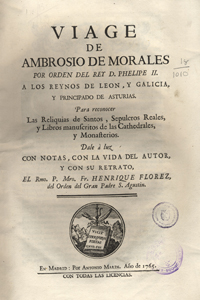 Viage de Ambrosio de Morales por orden del rey D. Phelipe II a los reynos de León y Galicia y Principado de Asturias : para reconecer las reliquias de santos, sepulcros reales y libros manuscritos de las cathedrales y monasterios. Ambrosio de Morales (1513-1591).. Enrique Flórez (1702-1773). Madrid : por Antonio Marín. 1765
